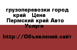 грузоперевозки город край › Цена ­ 350 - Пермский край Авто » Услуги   